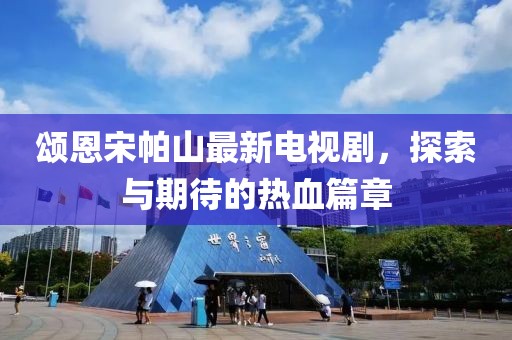 颂恩宋帕山最新电视剧，探索与期待的热血篇章