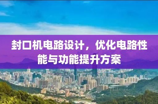 封口机电路设计，优化电路性能与功能提升方案