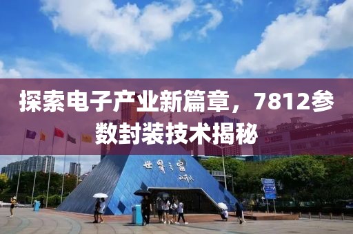 探索电子产业新篇章，7812参数封装技术揭秘