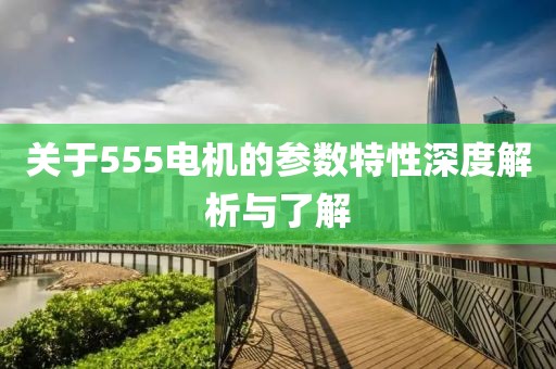 关于555电机的参数特性深度解析与了解