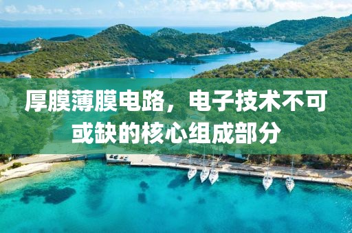 厚膜薄膜电路，电子技术不可或缺的核心组成部分