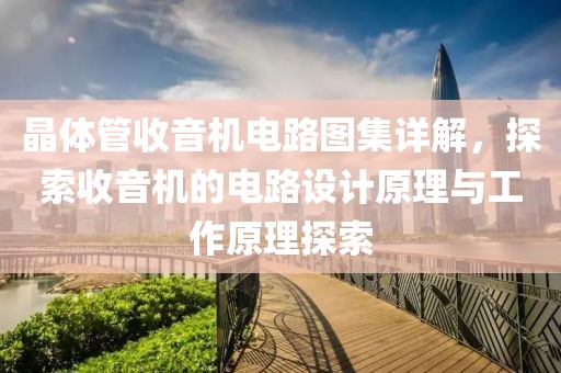 晶体管收音机电路图集详解，探索收音机的电路设计原理与工作原理探索