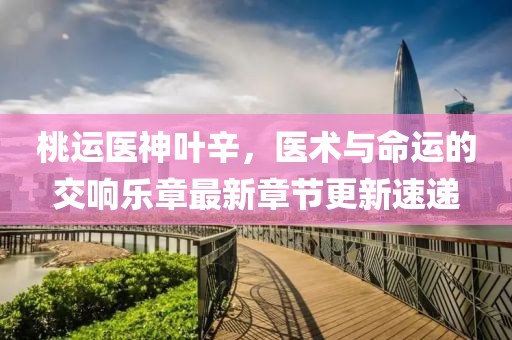 桃运医神叶辛，医术与命运的交响乐章最新章节更新速递