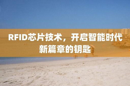 RFID芯片技术，开启智能时代新篇章的钥匙