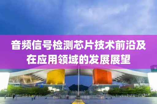 音频信号检测芯片技术前沿及在应用领域的发展展望