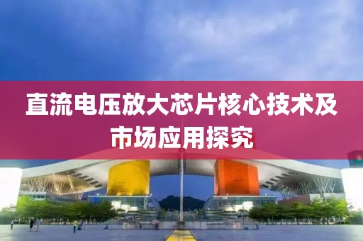 直流电压放大芯片核心技术及市场应用探究