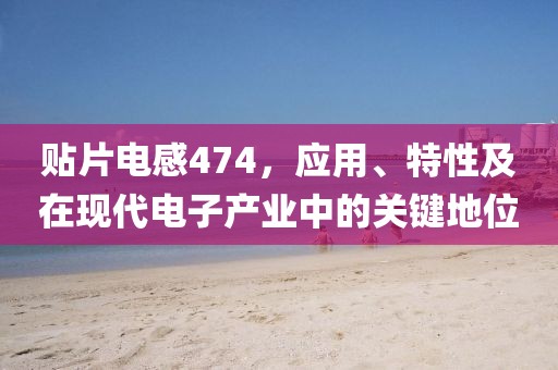 贴片电感474，应用、特性及在现代电子产业中的关键地位