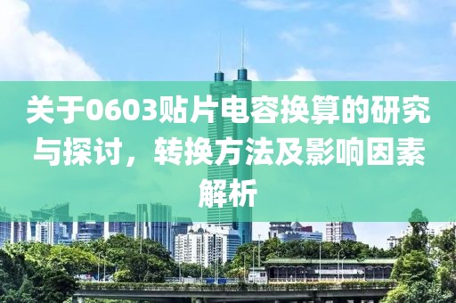 关于0603贴片电容换算的研究与探讨，转换方法及影响因素解析