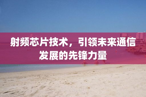 射频芯片技术，引领未来通信发展的先锋力量