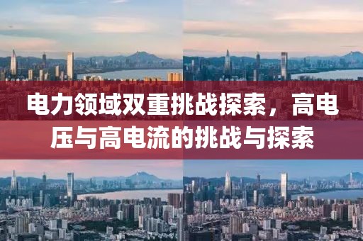 电力领域双重挑战探索，高电压与高电流的挑战与探索