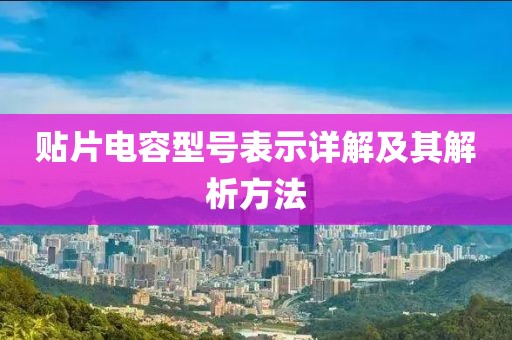 贴片电容型号表示详解及其解析方法