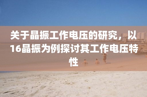 关于晶振工作电压的研究，以16晶振为例探讨其工作电压特性