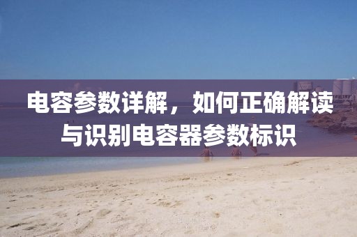 电容参数详解，如何正确解读与识别电容器参数标识