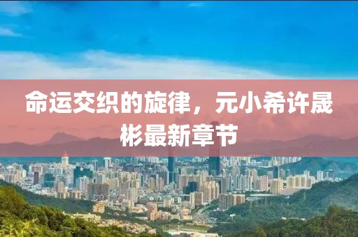 命运交织的旋律，元小希许晟彬最新章节