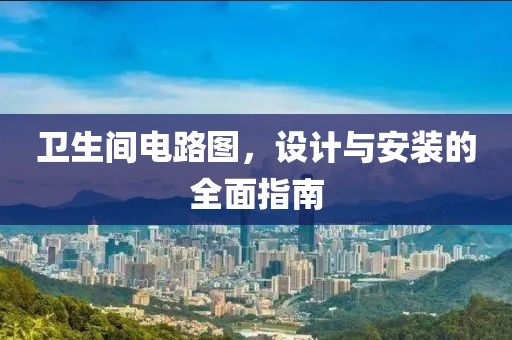卫生间电路图，设计与安装的全面指南