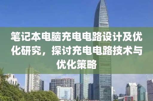 笔记本电脑充电电路设计及优化研究，探讨充电电路技术与优化策略