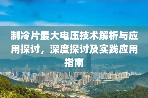 制冷片最大电压技术解析与应用探讨，深度探讨及实践应用指南