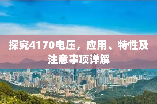 探究4170电压，应用、特性及注意事项详解