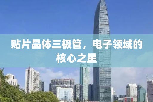 贴片晶体三极管，电子领域的核心之星