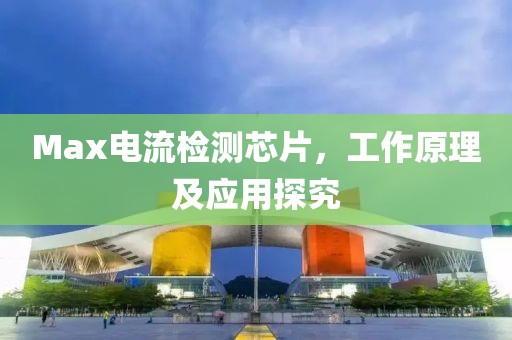 Max电流检测芯片，工作原理及应用探究
