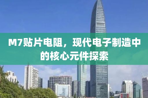 M7贴片电阻，现代电子制造中的核心元件探索