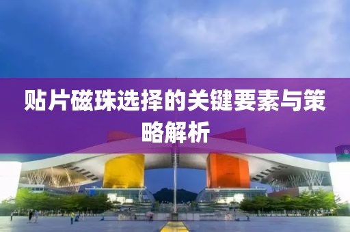 贴片磁珠选择的关键要素与策略解析