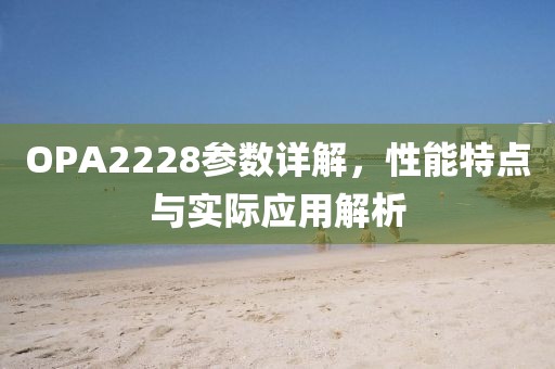 OPA2228参数详解，性能特点与实际应用解析