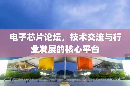 电子芯片论坛，技术交流与行业发展的核心平台