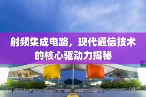 射频集成电路，现代通信技术的核心驱动力揭秘