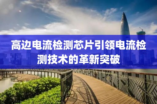 高边电流检测芯片引领电流检测技术的革新突破