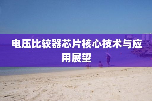 电压比较器芯片核心技术与应用展望