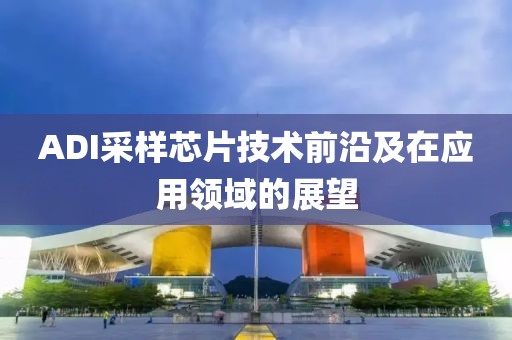 ADI采样芯片技术前沿及在应用领域的展望