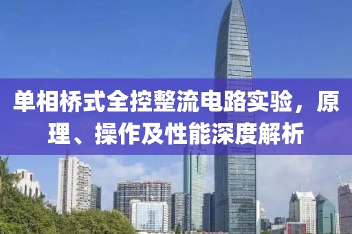 单相桥式全控整流电路实验，原理、操作及性能深度解析