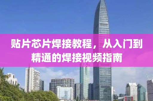 贴片芯片焊接教程，从入门到精通的焊接视频指南