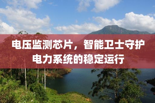 电压监测芯片，智能卫士守护电力系统的稳定运行