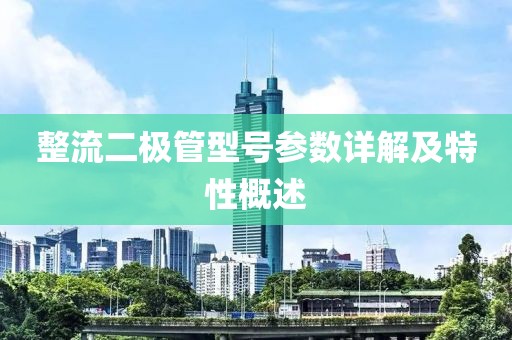 整流二极管型号参数详解及特性概述