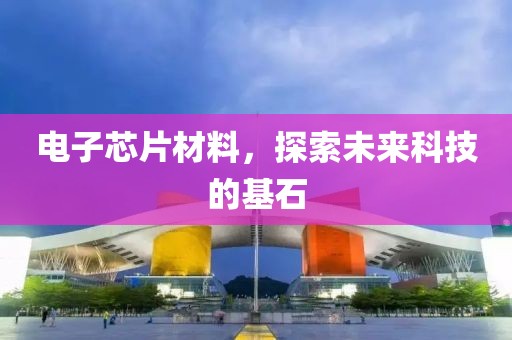 电子芯片材料，探索未来科技的基石