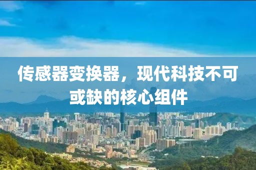 传感器变换器，现代科技不可或缺的核心组件
