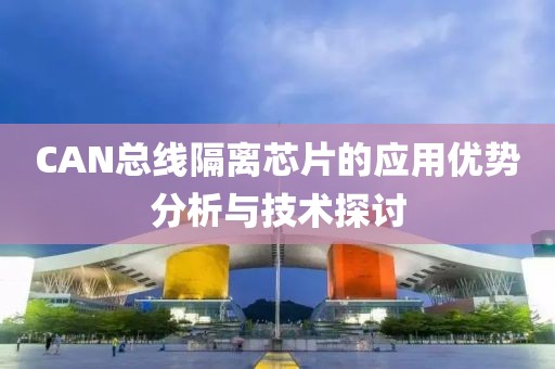 CAN总线隔离芯片的应用优势分析与技术探讨
