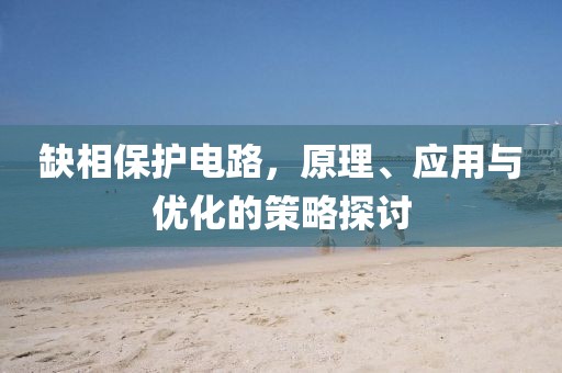 缺相保护电路，原理、应用与优化的策略探讨