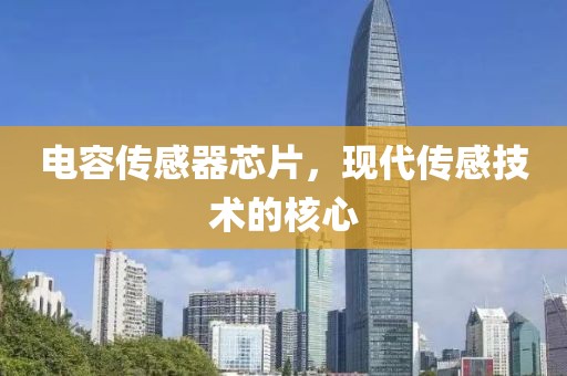 电容传感器芯片，现代传感技术的核心