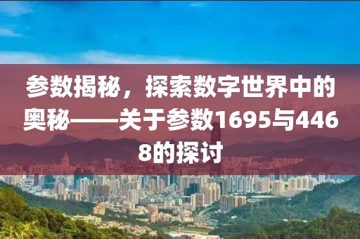 参数揭秘，探索数字世界中的奥秘——关于参数1695与4468的探讨