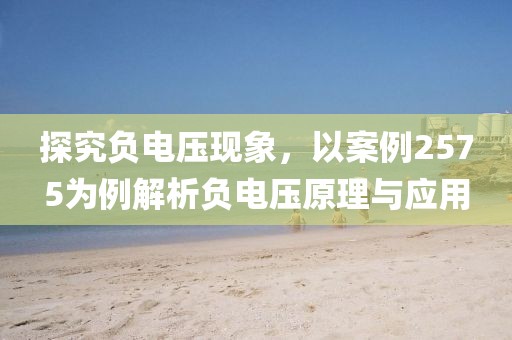 探究负电压现象，以案例2575为例解析负电压原理与应用