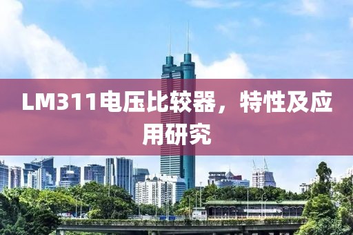 LM311电压比较器，特性及应用研究