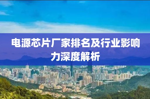 电源芯片厂家排名及行业影响力深度解析