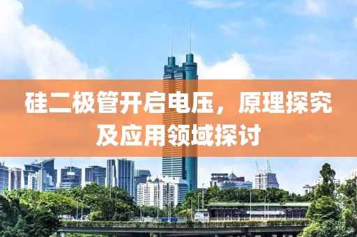 硅二极管开启电压，原理探究及应用领域探讨