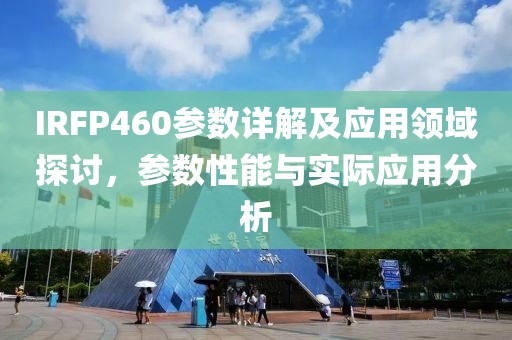IRFP460参数详解及应用领域探讨，参数性能与实际应用分析