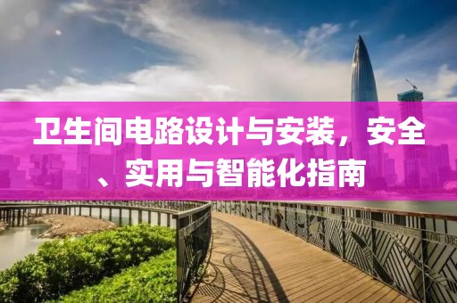 卫生间电路设计与安装，安全、实用与智能化指南