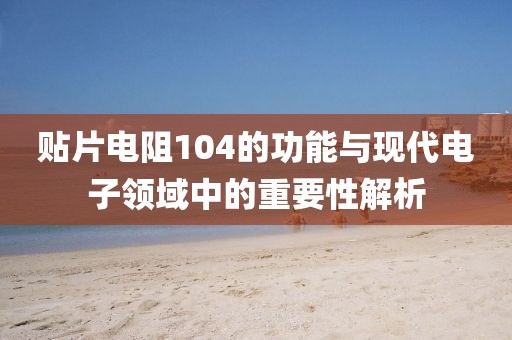 贴片电阻104的功能与现代电子领域中的重要性解析