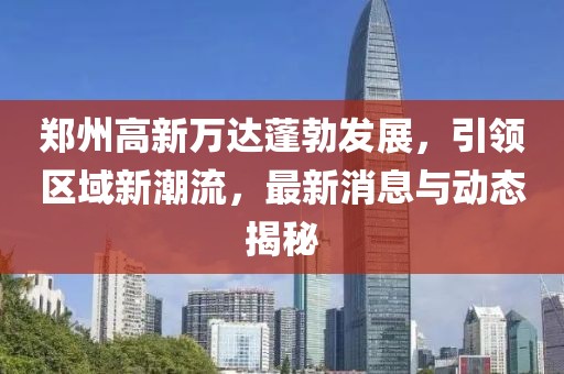 郑州高新万达蓬勃发展，引领区域新潮流，最新消息与动态揭秘